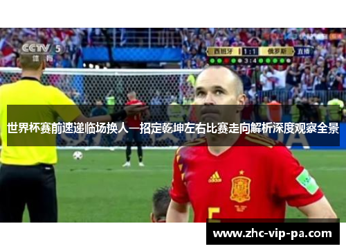世界杯赛前速递临场换人一招定乾坤左右比赛走向解析深度观察全景 世界杯赛前速递临场换人一招定乾坤左右比赛走向解析深度观察全景