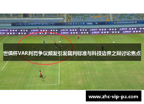 世俱杯VAR判罚争议频发引发裁判标准与科技边界之辩讨论焦点