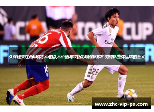 久保建英在西甲体系中的战术价值与攻防影响深度解析对球队整体运转的意义 久保建英在西甲体系中的战术价值与攻防影响深度解析对球队整体运转的意义