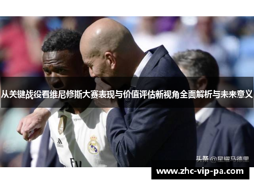 从关键战役看维尼修斯大赛表现与价值评估新视角全面解析与未来意义 从关键战役看维尼修斯大赛表现与价值评估新视角全面解析与未来意义