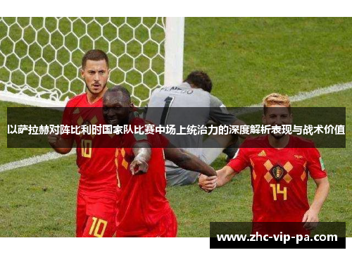 以萨拉赫对阵比利时国家队比赛中场上统治力的深度解析表现与战术价值 以萨拉赫对阵比利时国家队比赛中场上统治力的深度解析表现与战术价值