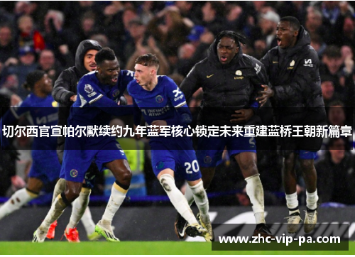 切尔西官宣帕尔默续约九年蓝军核心锁定未来重建蓝桥王朝新篇章 切尔西官宣帕尔默续约九年蓝军核心锁定未来重建蓝桥王朝新篇章