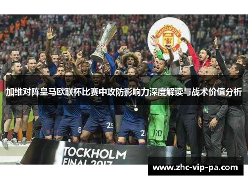 加维对阵皇马欧联杯比赛中攻防影响力深度解读与战术价值分析 加维对阵皇马欧联杯比赛中攻防影响力深度解读与战术价值分析