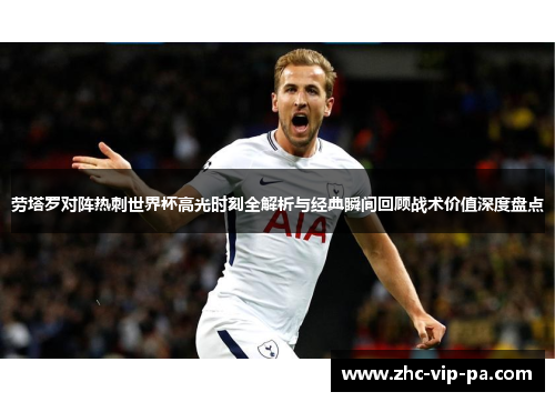 劳塔罗对阵热刺世界杯高光时刻全解析与经典瞬间回顾战术价值深度盘点 劳塔罗对阵热刺世界杯高光时刻全解析与经典瞬间回顾战术价值深度盘点