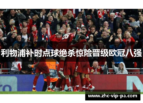 利物浦补时点球绝杀惊险晋级欧冠八强 利物浦补时点球绝杀惊险晋级欧冠八强
