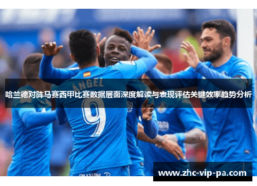 哈兰德对阵马赛西甲比赛数据层面深度解读与表现评估关键效率趋势分析 哈兰德对阵马赛西甲比赛数据层面深度解读与表现评估关键效率趋势分析