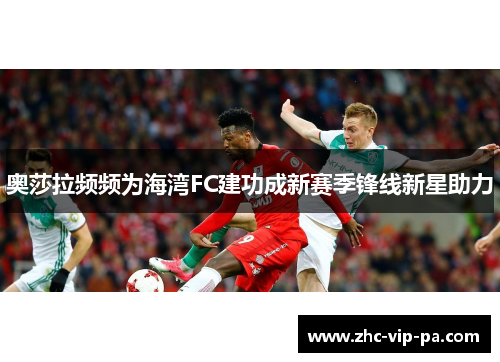 奥莎拉频频为海湾FC建功成新赛季锋线新星助力 奥莎拉频频为海湾FC建功成新赛季锋线新星助力