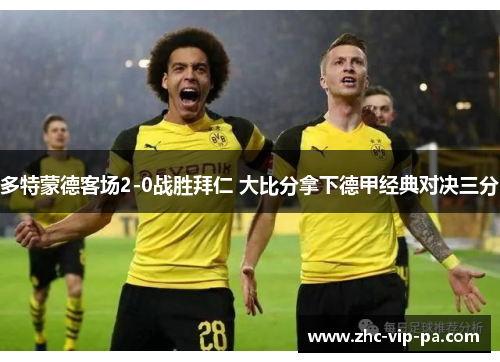 多特蒙德客场2-0战胜拜仁 大比分拿下德甲经典对决三分 多特蒙德客场2-0战胜拜仁 大比分拿下德甲经典对决三分
