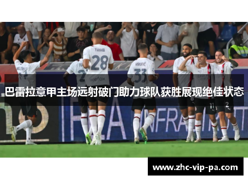 巴雷拉意甲主场远射破门助力球队获胜展现绝佳状态 巴雷拉意甲主场远射破门助力球队获胜展现绝佳状态