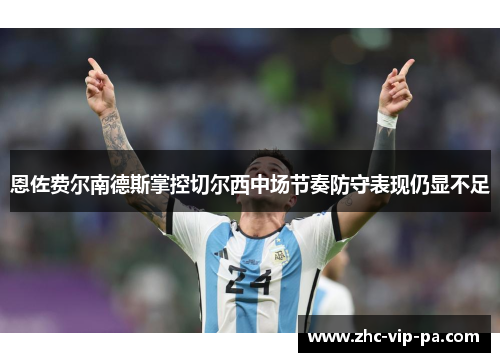 恩佐费尔南德斯掌控切尔西中场节奏防守表现仍显不足 恩佐费尔南德斯掌控切尔西中场节奏防守表现仍显不足