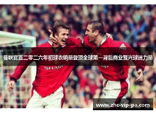 曼联官宣二零二六年初球衣销量登顶全球第一背后商业复兴球迷力量