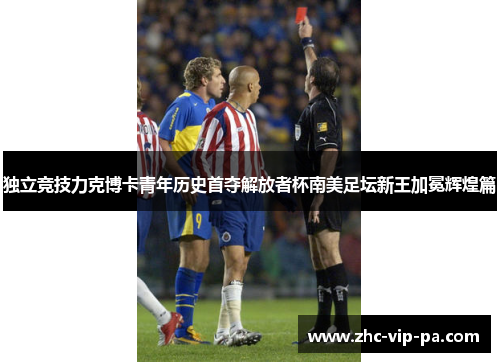 独立竞技力克博卡青年历史首夺解放者杯南美足坛新王加冕辉煌篇