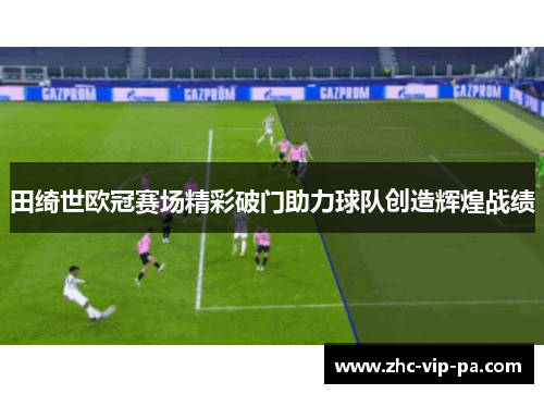 田绮世欧冠赛场精彩破门助力球队创造辉煌战绩