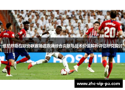 维尼修斯在欧协联赛场进攻端综合贡献与战术价值解析评估研究探讨