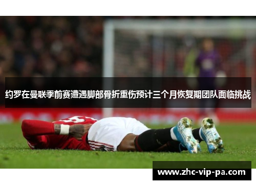 约罗在曼联季前赛遭遇脚部骨折重伤预计三个月恢复期团队面临挑战