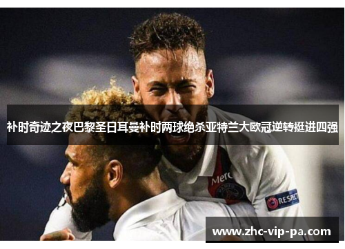 补时奇迹之夜巴黎圣日耳曼补时两球绝杀亚特兰大欧冠逆转挺进四强