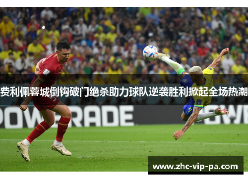 费利佩蓉城倒钩破门绝杀助力球队逆袭胜利掀起全场热潮