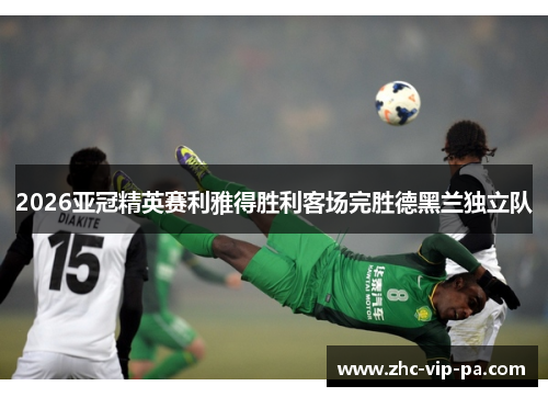 2026亚冠精英赛利雅得胜利客场完胜德黑兰独立队