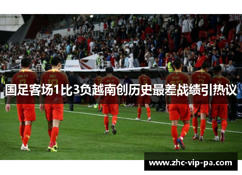 国足客场1比3负越南创历史最差战绩引热议 国足客场1比3负越南创历史最差战绩引热议