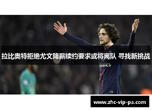 拉比奥特拒绝尤文降薪续约要求或将离队 寻找新挑战 拉比奥特拒绝尤文降薪续约要求或将离队 寻找新挑战