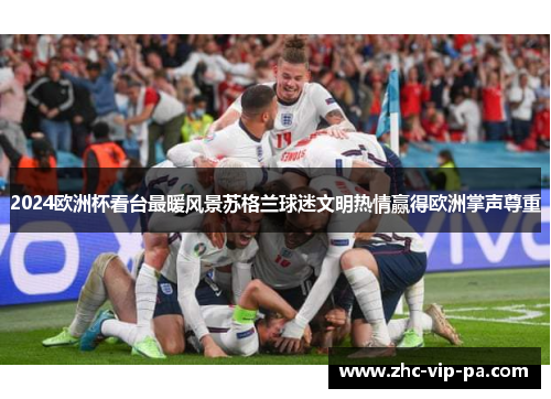 2024欧洲杯看台最暖风景苏格兰球迷文明热情赢得欧洲掌声尊重 2024欧洲杯看台最暖风景苏格兰球迷文明热情赢得欧洲掌声尊重